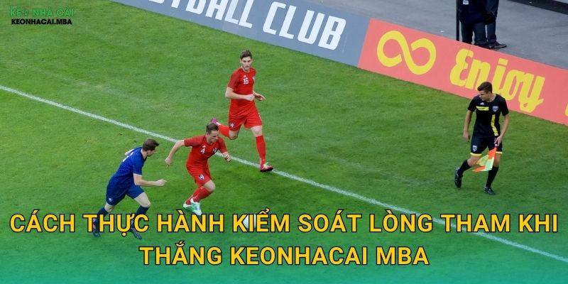 Cách thực hành kiểm soát lòng tham khi thắng keonhacai mba